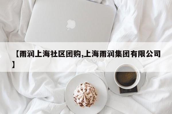【雨润上海社区团购,上海雨润集团有限公司】