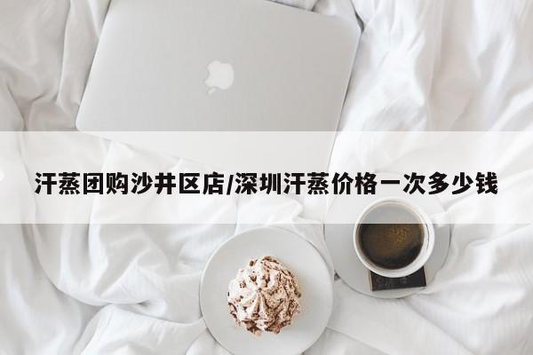 汗蒸团购沙井区店／深圳汗蒸价格一次多少钱