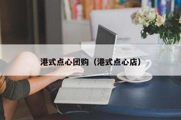 港式点心团购（港式点心店）