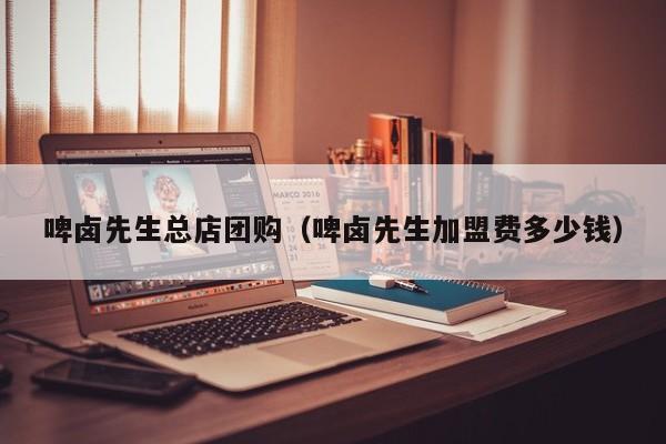 啤卤先生总店团购（啤卤先生加盟费多少钱）