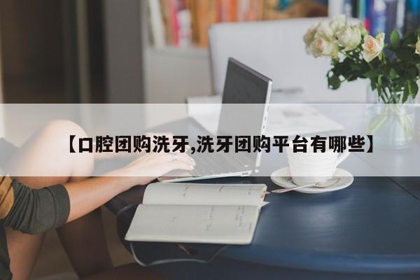 【口腔团购洗牙,洗牙团购平台有哪些】