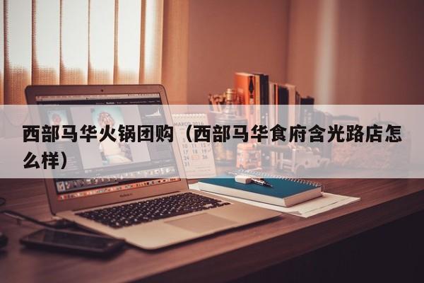 西部马华火锅团购（西部马华食府含光路店怎么样）