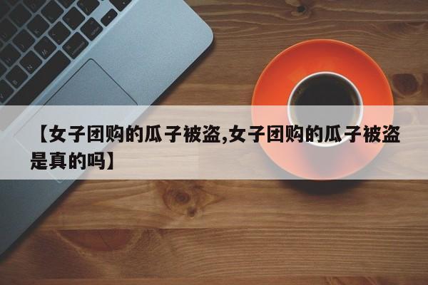 【女子团购的瓜子被盗,女子团购的瓜子被盗是真的吗】