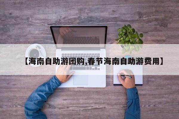 【海南自助游团购,春节海南自助游费用】