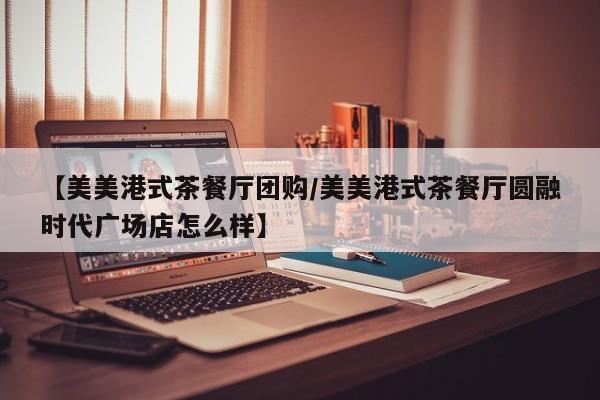 【美美港式茶餐厅团购／美美港式茶餐厅圆融时代广场店怎么样】