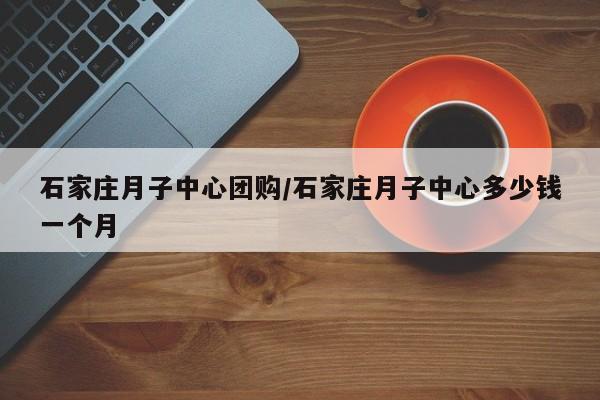 石家庄月子中心团购／石家庄月子中心多少钱一个月