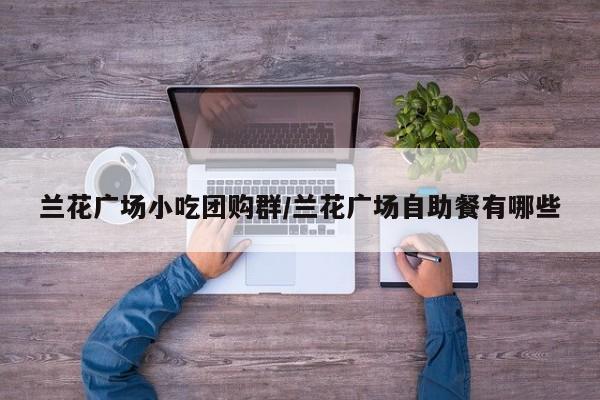 兰花广场小吃团购群／兰花广场自助餐有哪些