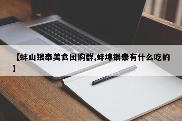 【蚌山银泰美食团购群,蚌埠银泰有什么吃的】