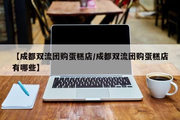 【成都双流团购蛋糕店／成都双流团购蛋糕店有哪些】