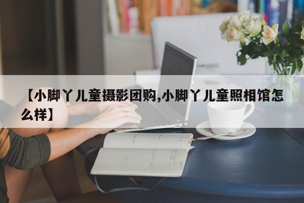 【小脚丫儿童摄影团购,小脚丫儿童照相馆怎么样】