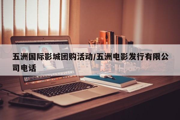 五洲国际影城团购活动／五洲电影发行有限公司电话