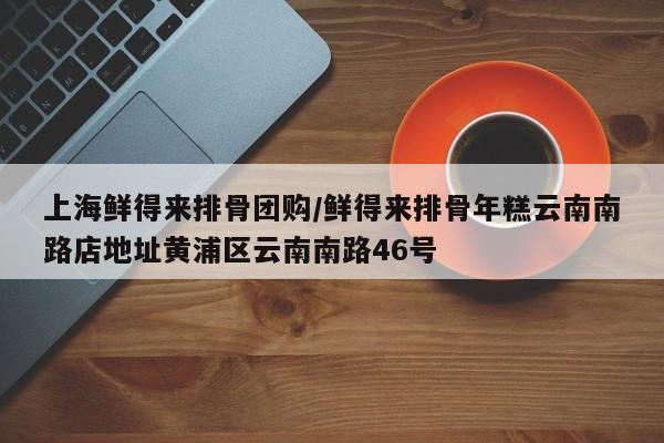 上海鲜得来排骨团购／鲜得来排骨年糕云南南路店地址黄浦区云南南路46号