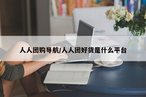 人人团购导航／人人团好货是什么平台