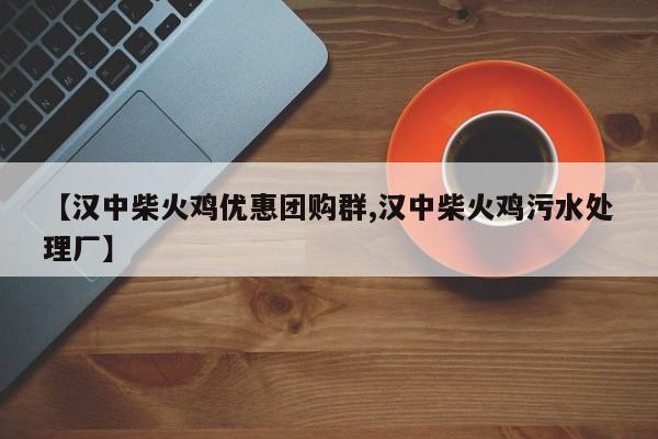【汉中柴火鸡优惠团购群,汉中柴火鸡污水处理厂】
