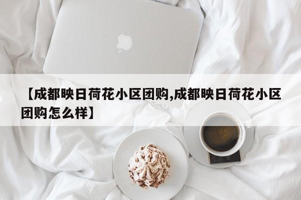 【成都映日荷花小区团购,成都映日荷花小区团购怎么样】