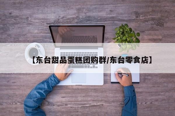 【东台甜品蛋糕团购群／东台零食店】