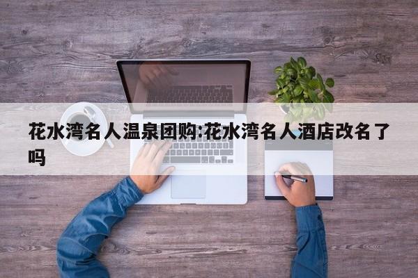 花水湾名人温泉团购：花水湾名人酒店改名了吗