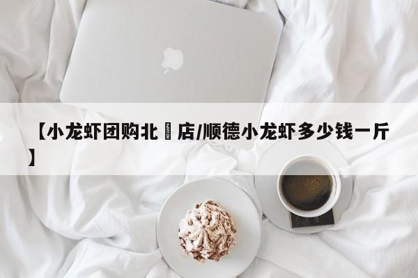【小龙虾团购北滘店／顺德小龙虾多少钱一斤】