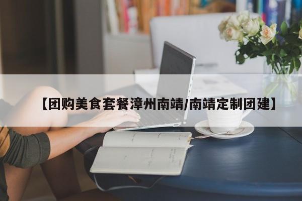 【团购美食套餐漳州南靖／南靖定制团建】