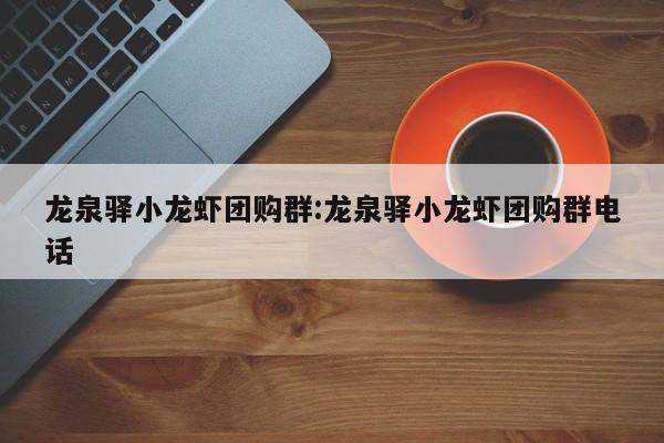 龙泉驿小龙虾团购群：龙泉驿小龙虾团购群电话