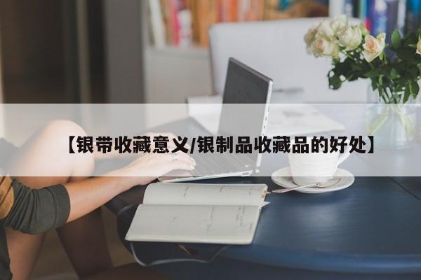 【银带收藏意义／银制品收藏品的好处】