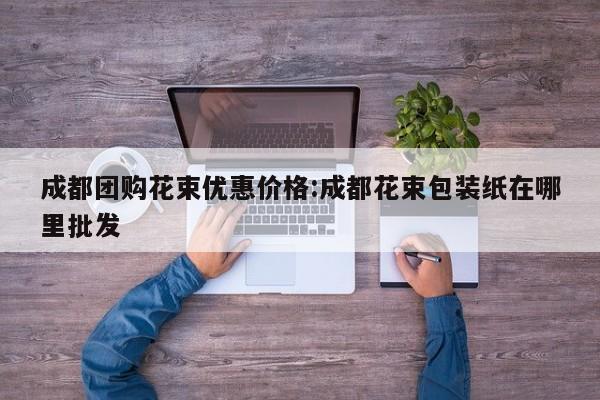 成都团购花束优惠价格：成都花束包装纸在哪里批发