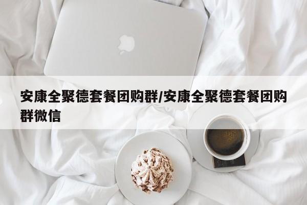 安康全聚德套餐团购群／安康全聚德套餐团购群微信