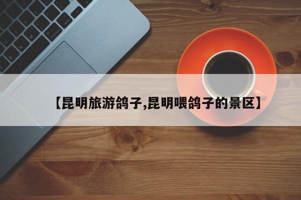 【昆明旅游鸽子,昆明喂鸽子的景区】
