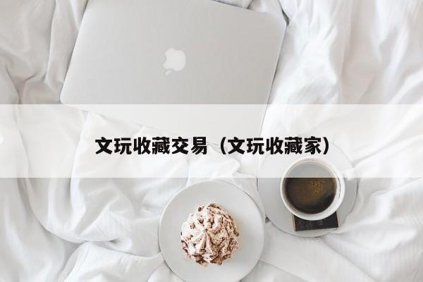 文玩收藏交易（文玩收藏家）