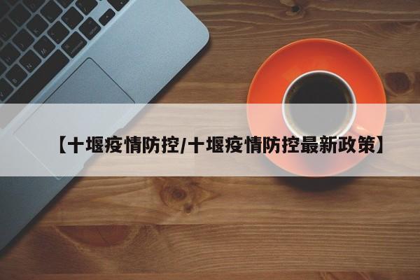 【十堰疫情防控／十堰疫情防控最新政策】