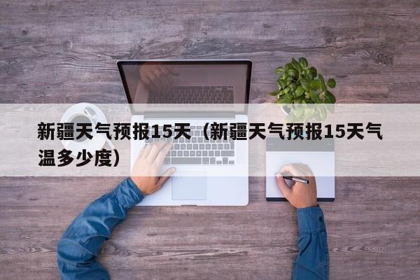 新疆天气预报15天（新疆天气预报15天气温多少度）