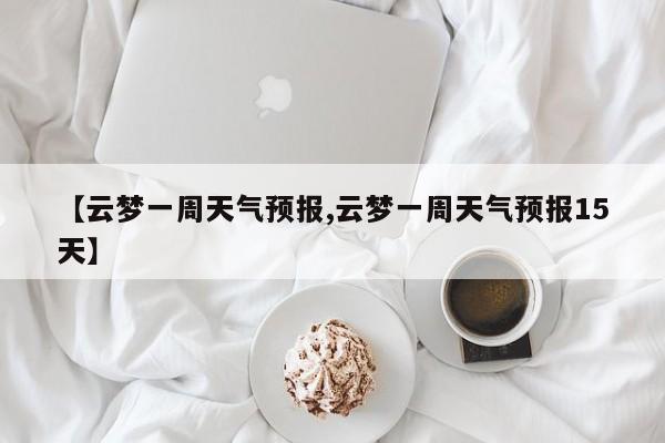 【云梦一周天气预报,云梦一周天气预报15天】
