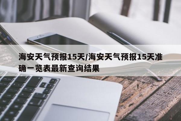 海安天气预报15天／海安天气预报15天准确一览表最新查询结果