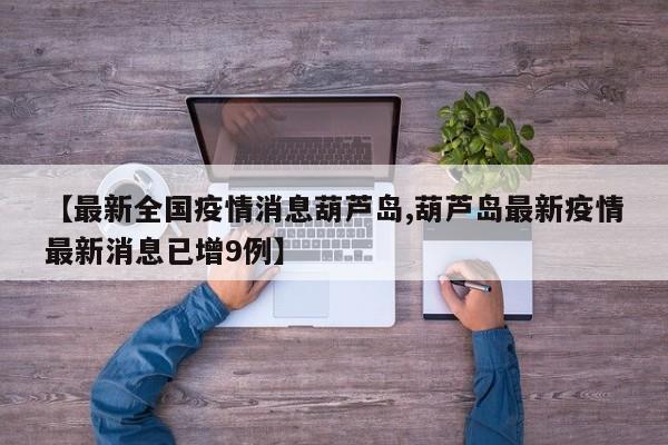 【最新全国疫情消息葫芦岛,葫芦岛最新疫情最新消息已增9例】