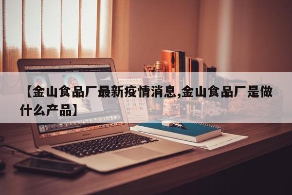 【金山食品厂最新疫情消息,金山食品厂是做什么产品】