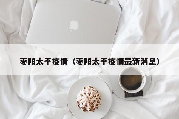 枣阳太平疫情（枣阳太平疫情最新消息）