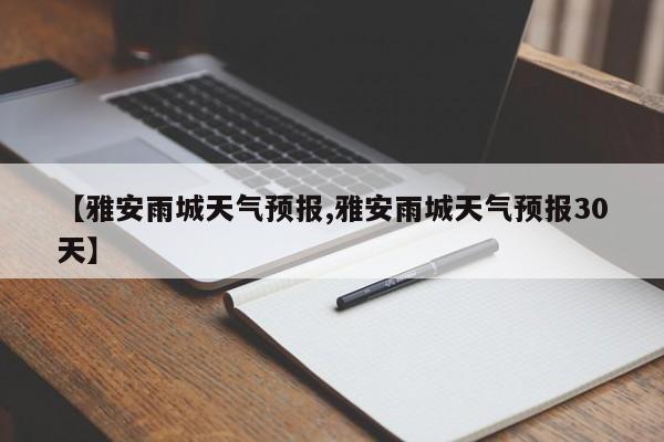 【雅安雨城天气预报,雅安雨城天气预报30天】