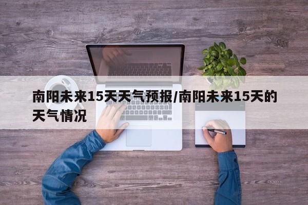 南阳未来15天天气预报／南阳未来15天的天气情况