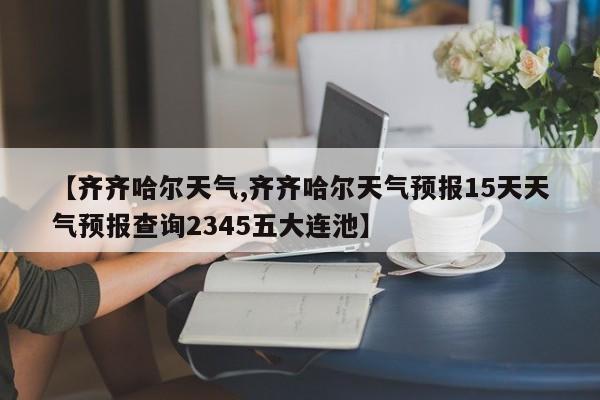 【齐齐哈尔天气,齐齐哈尔天气预报15天天气预报查询2345五大连池】