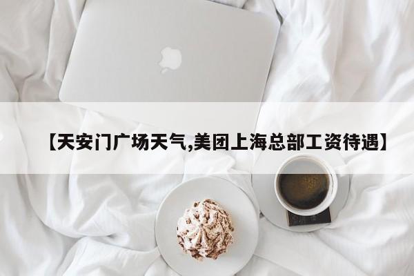 【天安门广场天气,美团上海总部工资待遇】