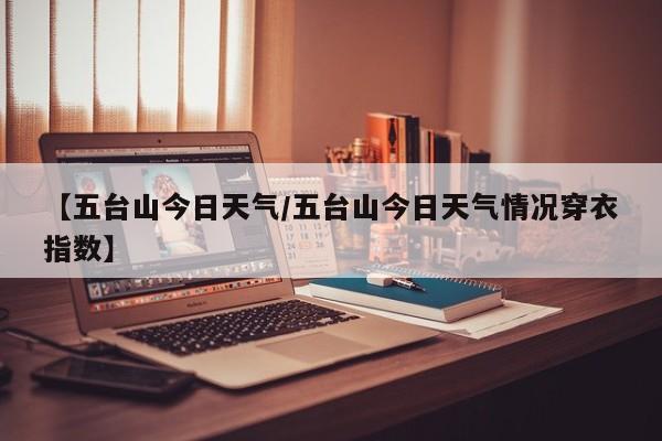 【五台山今日天气／五台山今日天气情况穿衣指数】