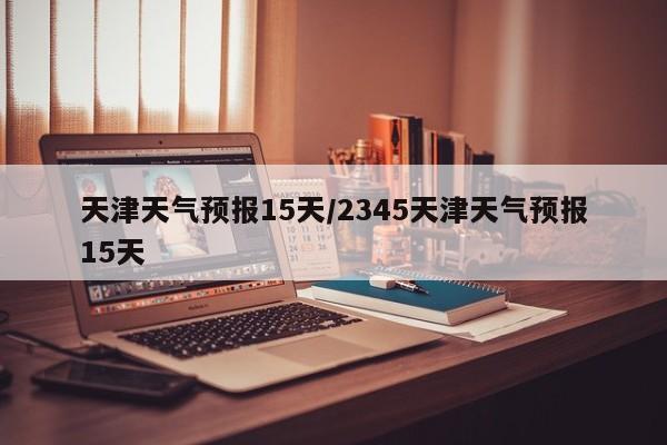 天津天气预报15天／2345天津天气预报15天