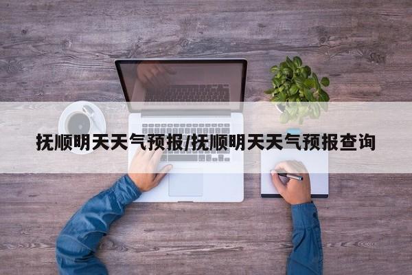 抚顺明天天气预报／抚顺明天天气预报查询
