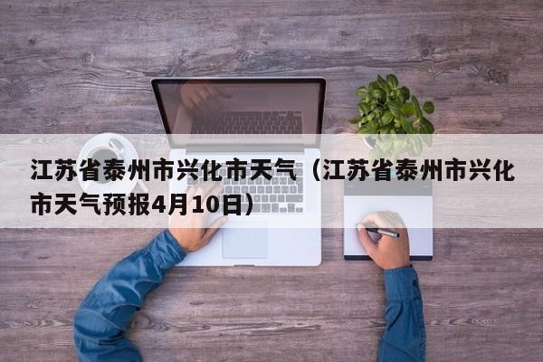 江苏省泰州市兴化市天气（江苏省泰州市兴化市天气预报4月10日）