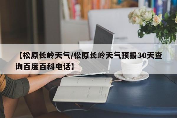 【松原长岭天气／松原长岭天气预报30天查询百度百科电话】