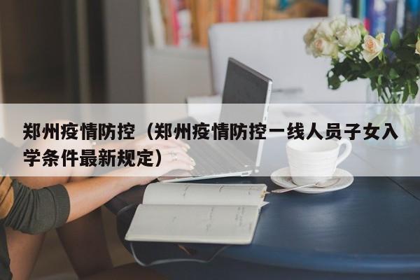 郑州疫情防控（郑州疫情防控一线人员子女入学条件最新规定）