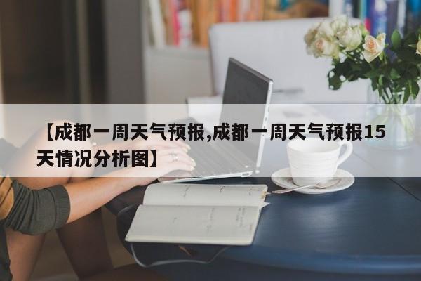 【成都一周天气预报,成都一周天气预报15天情况分析图】