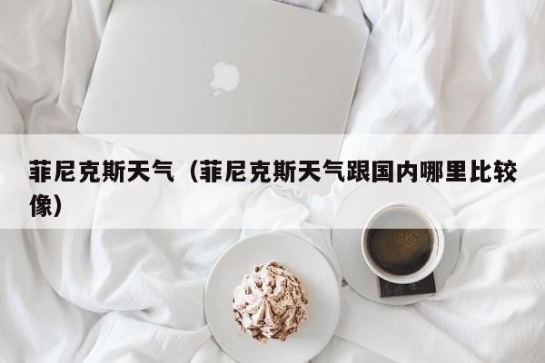 菲尼克斯天气（菲尼克斯天气跟国内哪里比较像）