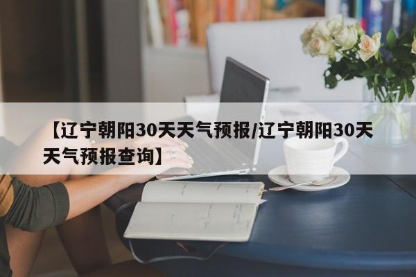 【辽宁朝阳30天天气预报／辽宁朝阳30天天气预报查询】