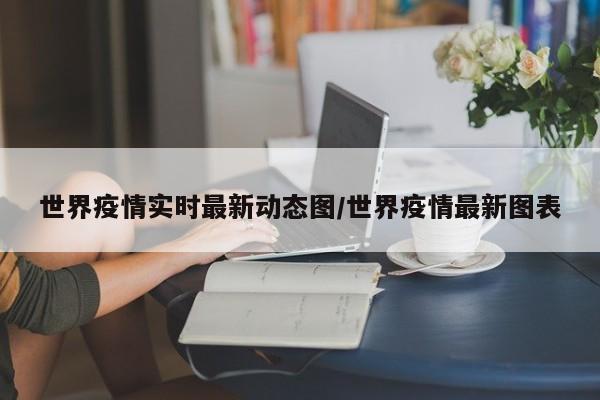 世界疫情实时最新动态图／世界疫情最新图表